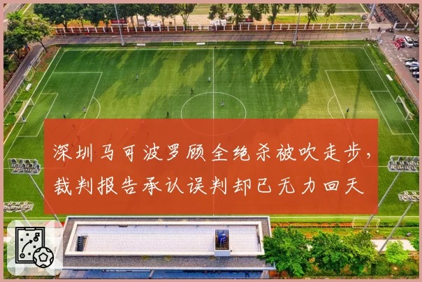 深圳马可波罗顾全绝杀被吹走步,裁判报告承认误判却已无力回天