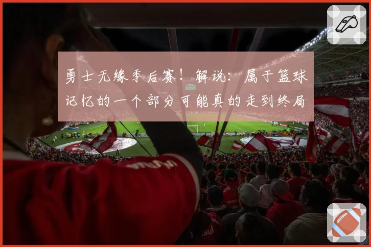 勇士无缘季后赛！解说：属于篮球记忆的一个部分可能真的走到终局