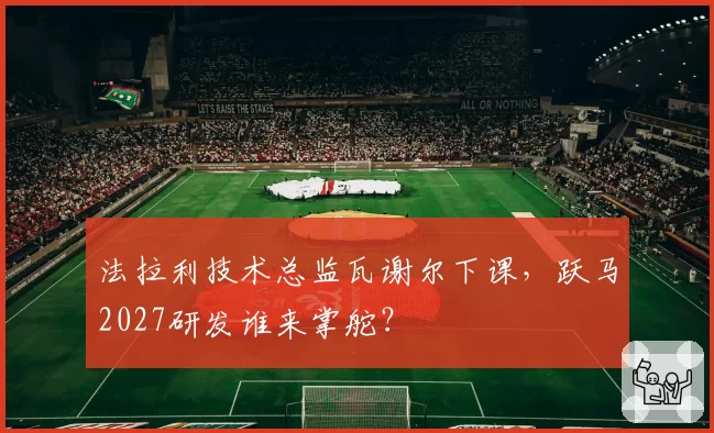 法拉利技术总监瓦谢尔下课，跃马2027研发谁来掌舵？