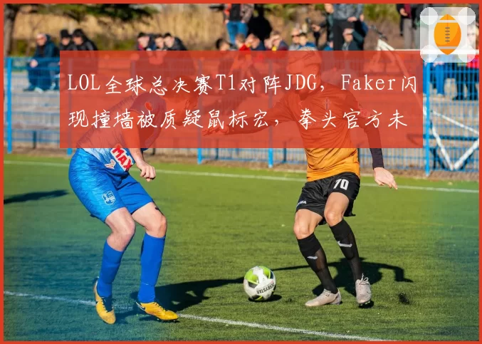 LOL全球总决赛T1对阵JDG，Faker闪现撞墙被质疑鼠标宏，拳头官方未调查遭玩家嘲讽