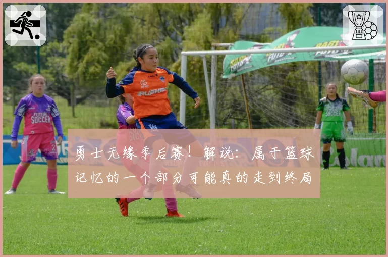 勇士无缘季后赛！解说：属于篮球记忆的一个部分可能真的走到终局