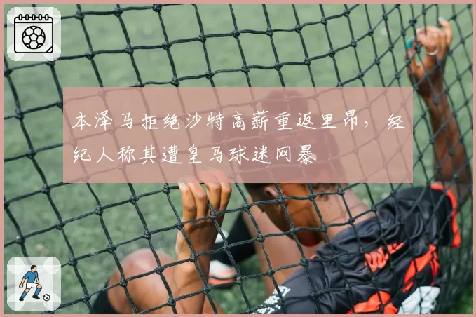 本泽马拒绝沙特高薪重返里昂，经纪人称其遭皇马球迷网暴