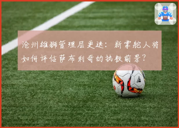 沧州雄狮管理层更迭：新掌舵人将如何评估萨布利奇的执教前景？