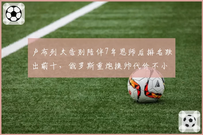 卢布列夫告别陪伴7年恩师后排名跌出前十,俄罗斯重炮换帅代价不小