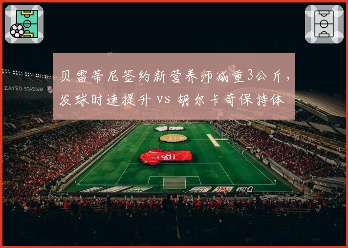 贝雷蒂尼签约新营养师减重3公斤，发球时速提升 vs 胡尔卡奇保持体重但体能下滑