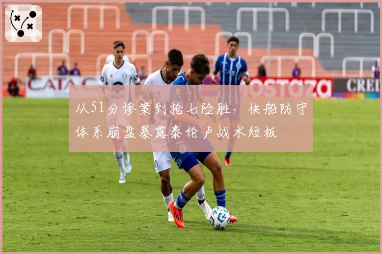 从51分惨案到抢七险胜，快船防守体系崩盘暴露泰伦卢战术短板