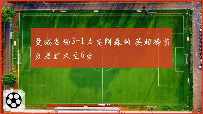 曼城客场3-1力克阿森纳 英超榜首分差扩大至6分