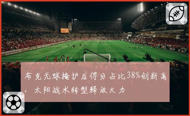 布克无球掩护后得分占比38%创新高,太阳战术转型释放火力