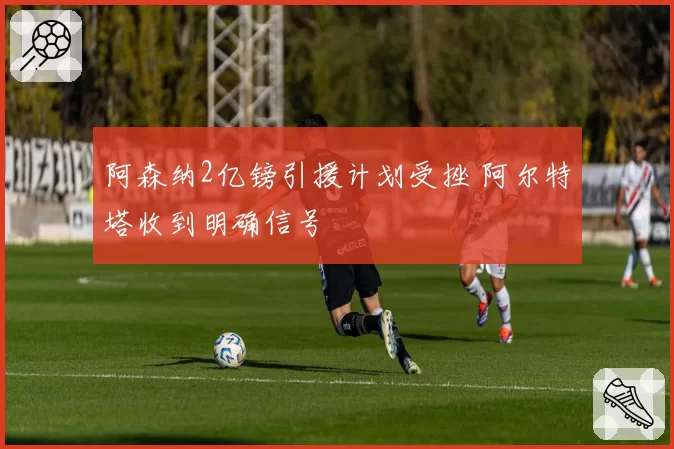 阿森纳2亿镑引援计划受挫 阿尔特塔收到明确信号