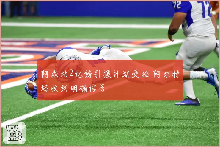 阿森纳2亿镑引援计划受挫 阿尔特塔收到明确信号