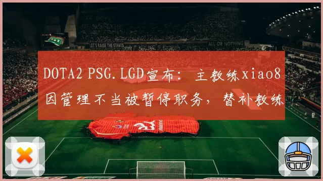 DOTA2 PSG.LGD宣布:主教练xiao8因管理不当被暂停职务,替补教练Yao接管