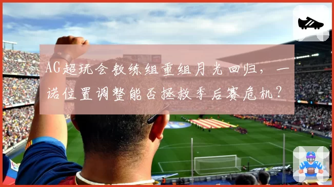 AG超玩会教练组重组月光回归,一诺位置调整能否拯救季后赛危机?