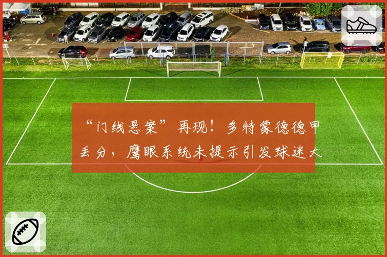 “门线悬案”再现！多特蒙德德甲丢分，鹰眼系统未提示引发球迷大规模抗议