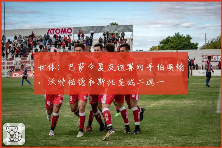 世体：巴萨今夏友谊赛对手伯明翰，沃特福德和斯托克城二选一