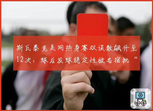 斯瓦泰克美网热身赛双误数飙升至12次，球后发球稳定性被名宿批“业余级”