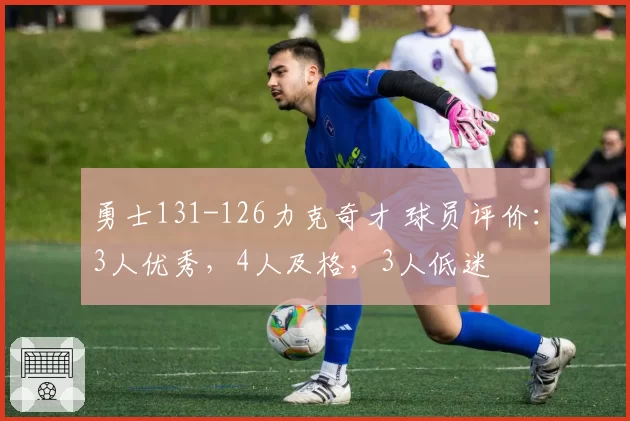 勇士131-126力克奇才 球员评价：3人优秀，4人及格，3人低迷