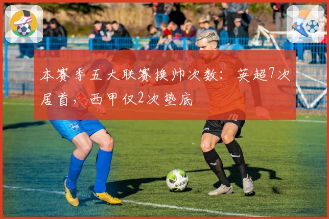 本赛季五大联赛换帅次数:英超7次居首,西甲仅2次垫底