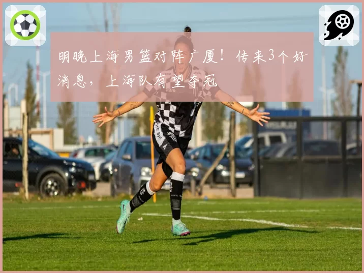 明晚上海男篮对阵广厦！传来3个好消息，上海队有望夺冠