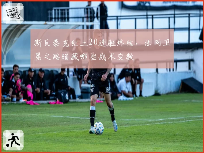 斯瓦泰克红土20连胜终结,法网卫冕之路暗藏哪些战术变数