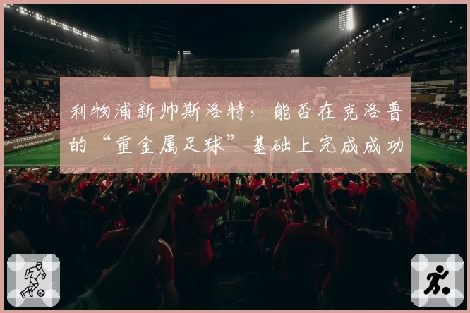 利物浦新帅斯洛特，能否在克洛普的“重金属足球”基础上完成成功过渡？