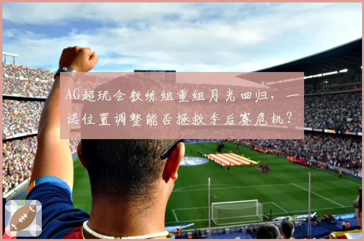 AG超玩会教练组重组月光回归,一诺位置调整能否拯救季后赛危机?