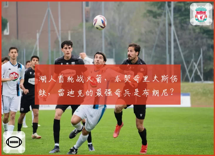 湖人首轮战火箭，东契奇里夫斯伤缺，雷迪克的最强奇兵是布朗尼？