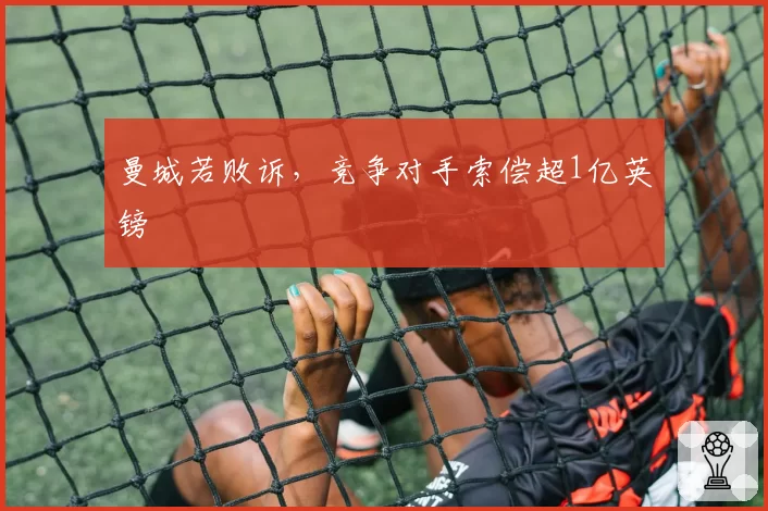 曼城若败诉，竞争对手索偿超1亿英镑