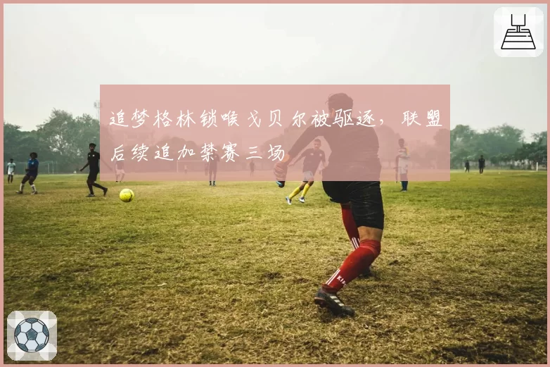 追梦格林锁喉戈贝尔被驱逐，联盟后续追加禁赛三场