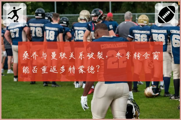 桑乔与曼联关系破裂,冬季转会窗能否重返多特蒙德?