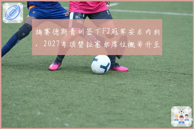 梅赛德斯青训签下F2冠军安东内利，2027年顶替拉塞尔席位概率升至42%