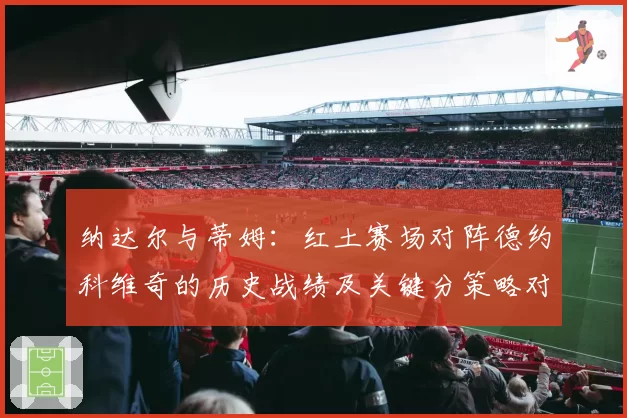 纳达尔与蒂姆：红土赛场对阵德约科维奇的历史战绩及关键分策略对比