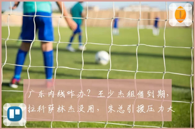 广东内线咋办？王少杰租借到期，拉科萨林杰没用，朱总引援压力大