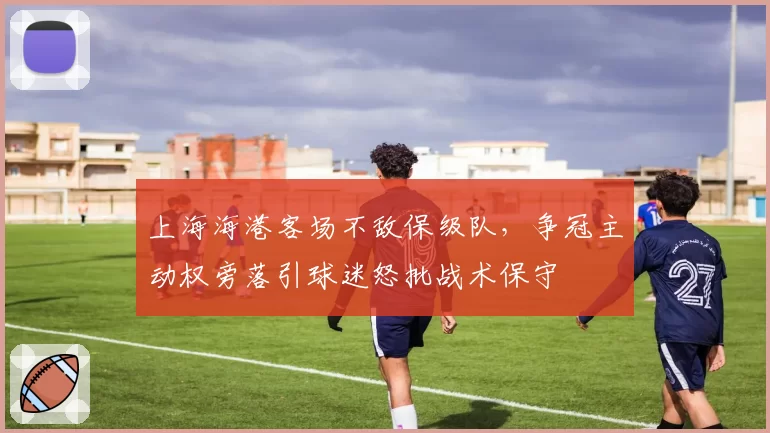 上海海港客场不敌保级队，争冠主动权旁落引球迷怒批战术保守