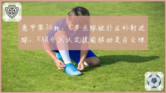 意甲第36轮,C罗点球被扑后补射进球,VAR介入认定提前移动是否合理?