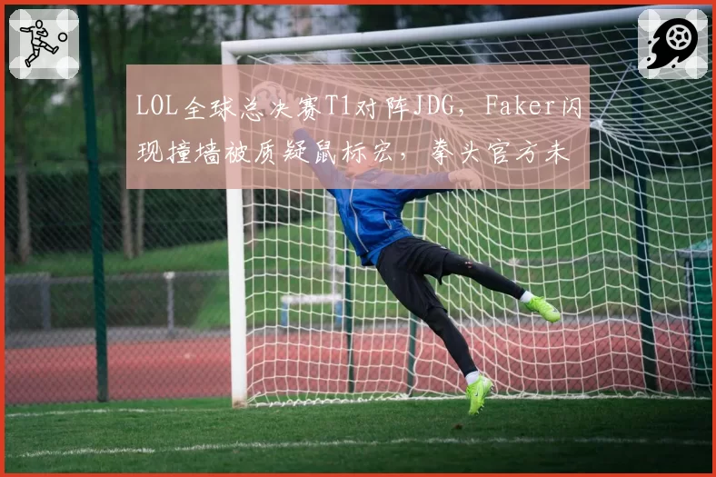 LOL全球总决赛T1对阵JDG,Faker闪现撞墙被质疑鼠标宏,拳头官方未调查遭玩家嘲讽
