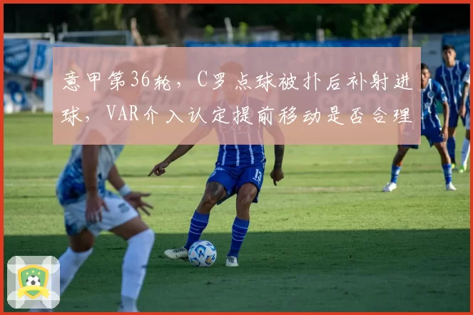 意甲第36轮，C罗点球被扑后补射进球，VAR介入认定提前移动是否合理？