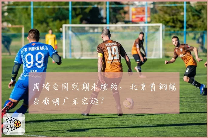 周琦合同到期未续约，北京首钢能否截胡广东宏远？