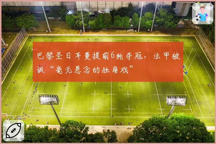 巴黎圣日耳曼提前6轮夺冠，法甲被讽“毫无悬念的独角戏”