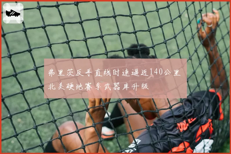 弗里茨反手直线时速逼近140公里 北美硬地赛季武器库升级