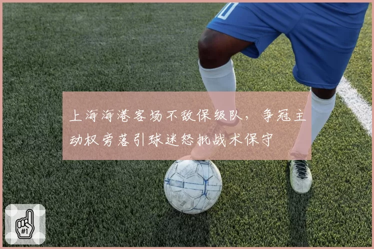 上海海港客场不敌保级队,争冠主动权旁落引球迷怒批战术保守