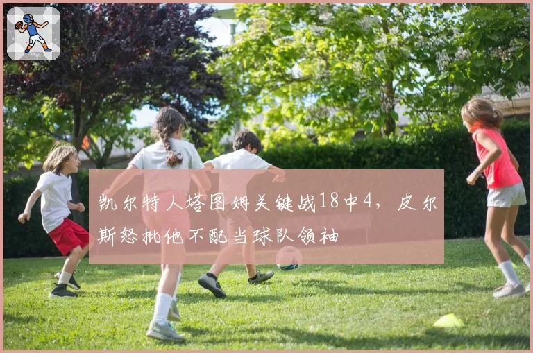 凯尔特人塔图姆关键战18中4，皮尔斯怒批他不配当球队领袖