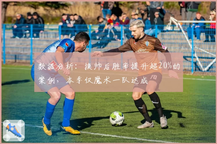 数据分析：换帅后胜率提升超20%的案例，本季仅魔术一队达成