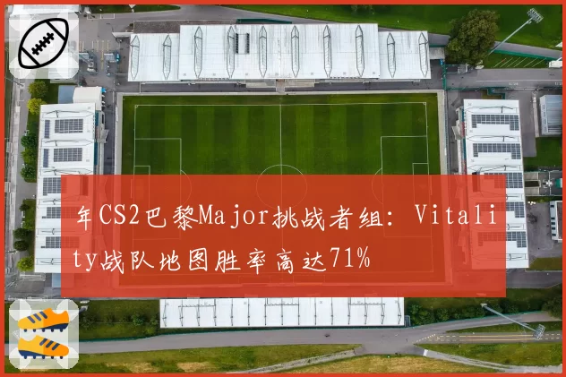 年CS2巴黎Major挑战者组：Vitality战队地图胜率高达71%