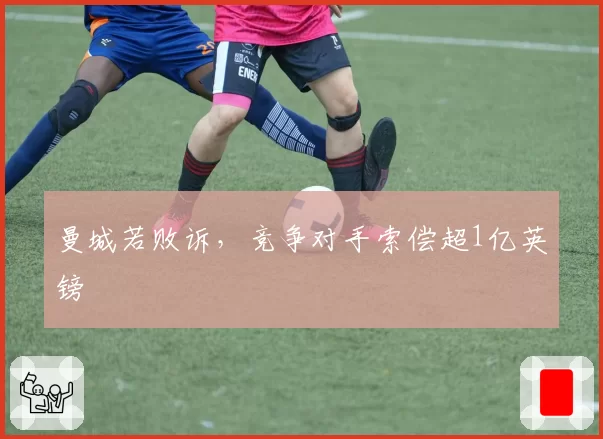 曼城若败诉，竞争对手索偿超1亿英镑