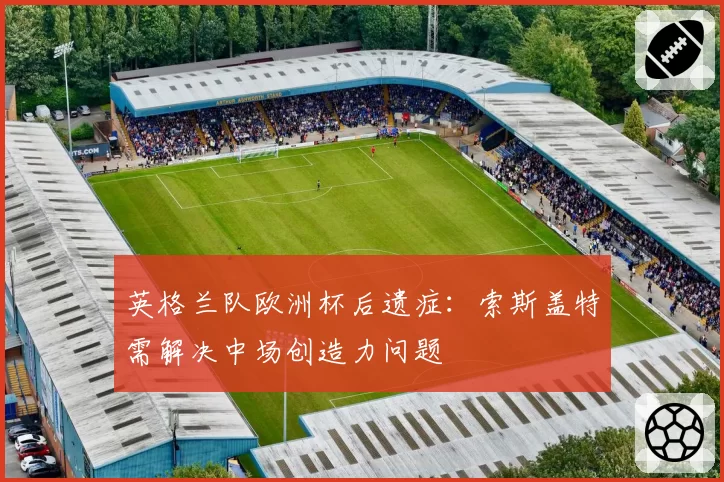 英格兰队欧洲杯后遗症：索斯盖特需解决中场创造力问题