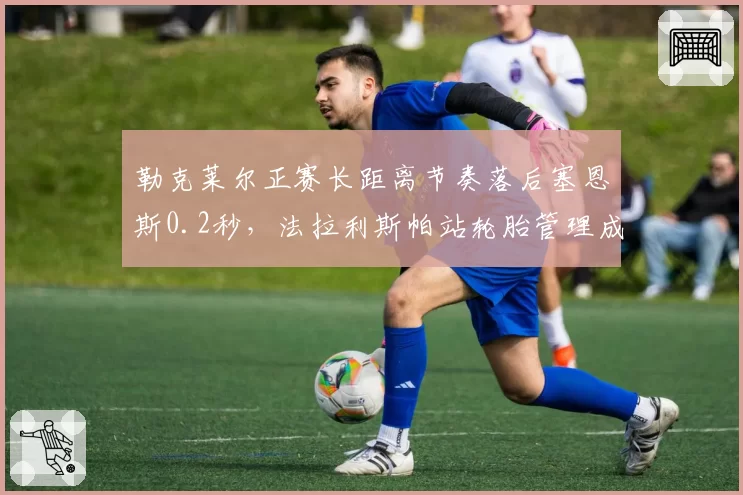 勒克莱尔正赛长距离节奏落后塞恩斯0.2秒，法拉利斯帕站轮胎管理成胜负手
