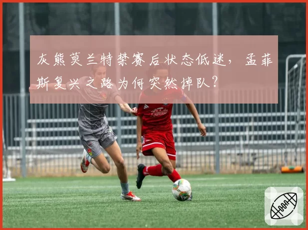 灰熊莫兰特禁赛后状态低迷,孟菲斯复兴之路为何突然掉队?