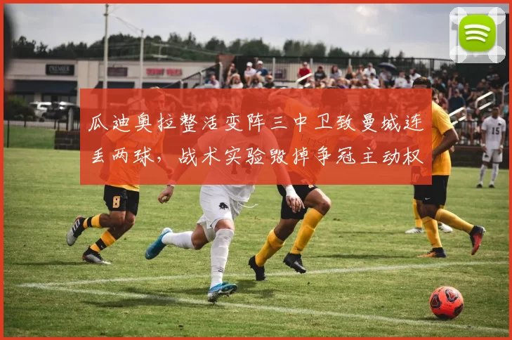 瓜迪奥拉整活变阵三中卫致曼城连丢两球，战术实验毁掉争冠主动权