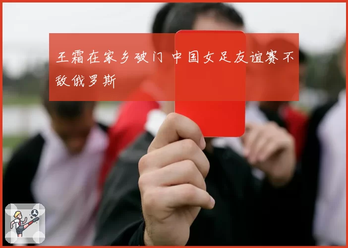 王霜在家乡破门 中国女足友谊赛不敌俄罗斯
