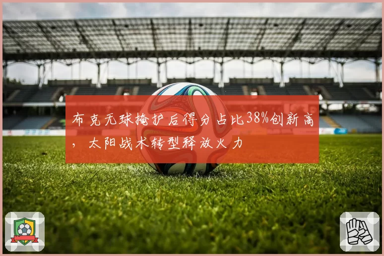 布克无球掩护后得分占比38%创新高，太阳战术转型释放火力